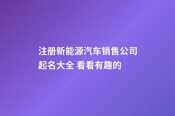 注册新能源汽车销售公司起名大全 看看有趣的-第1张-公司起名-玄机派